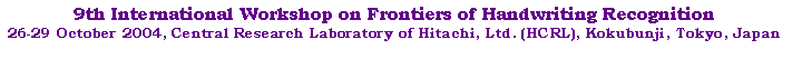 Text Box: 9th International Workshop on Frontiers of Handwriting Recognition26-29 October 2004, Central Research Laboratory of Hitachi, Ltd. (HCRL), Kokubunji, Tokyo, Japan