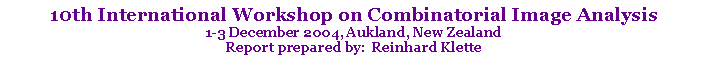 Text Box: 10th International Workshop on Combinatorial Image Analysis1-3 December 2004, Aukland, New ZealandReport prepared by:  Reinhard Klette