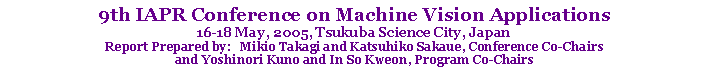 Text Box: 9th IAPR Conference on Machine Vision Applications16-18 May, 2005, Tsukuba Science City, JapanReport Prepared by:   Mikio Takagi and Katsuhiko Sakaue, Conference Co-Chairsand Yoshinori Kuno and In So Kweon, Program Co-Chairs