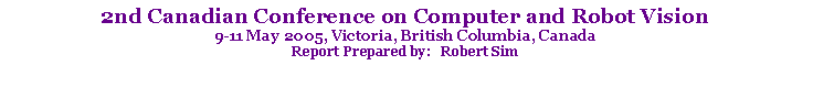 Text Box: 2nd Canadian Conference on Computer and Robot Vision9-11 May 2005, Victoria, British Columbia, CanadaReport Prepared by:   Robert Sim