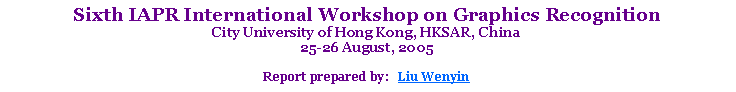 Text Box: Sixth IAPR International Workshop on Graphics RecognitionCity University of Hong Kong, HKSAR, China25-26 August, 2005Report prepared by:   Liu Wenyin