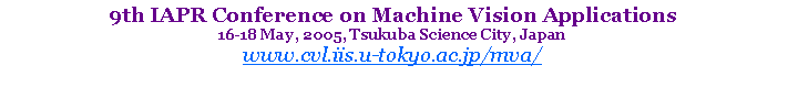 Text Box: 9th IAPR Conference on Machine Vision Applications16-18 May, 2005, Tsukuba Science City, Japanwww.cvl.iis.u-tokyo.ac.jp/mva/